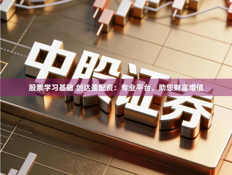 股票学习基础 创达盈配资：专业平台，助您财富增值