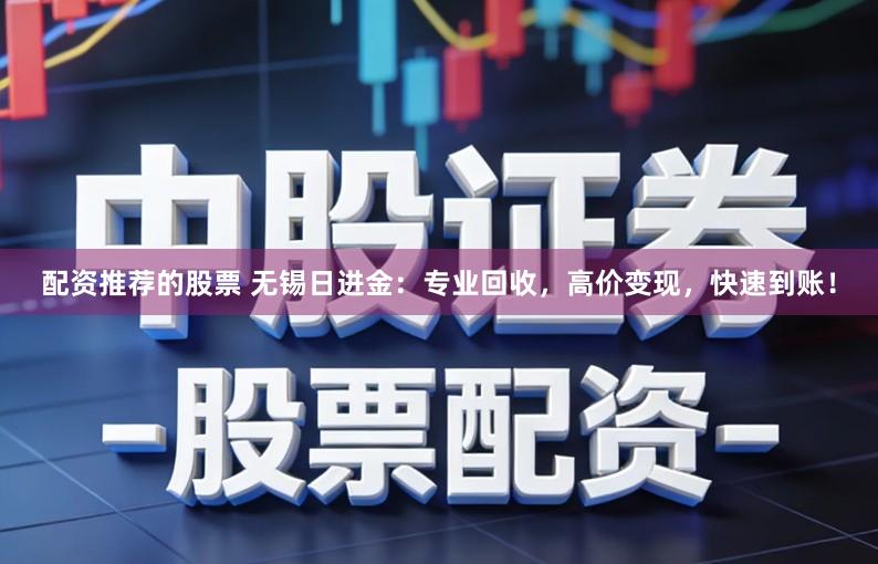 配资推荐的股票 无锡日进金：专业回收，高价变现，快速到账！