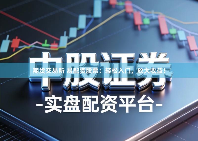 期货交易所 易配资股票:轻松入门,放大收益!