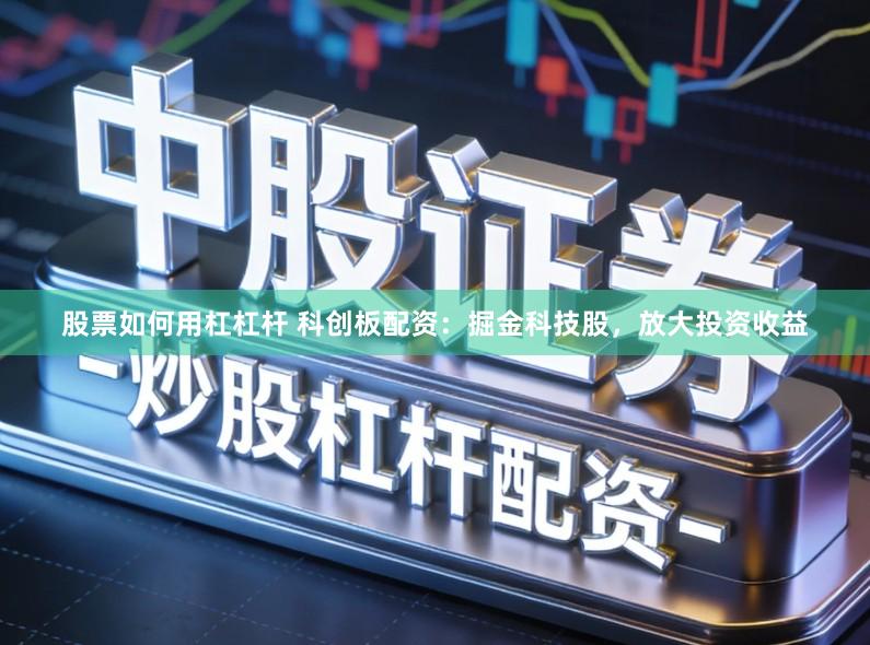 股票如何用杠杠杆 科创板配资：掘金科技股，放大投资收益
