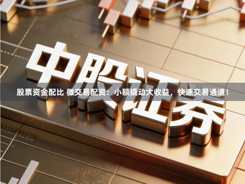 股票资金配比 微交易配资：小额撬动大收益，快速交易通道！
