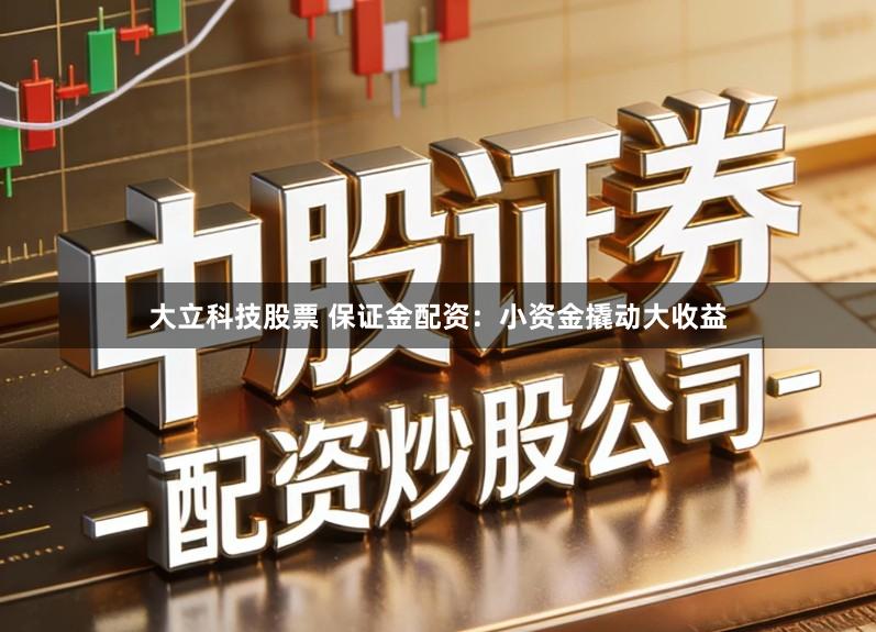大立科技股票 保证金配资：小资金撬动大收益