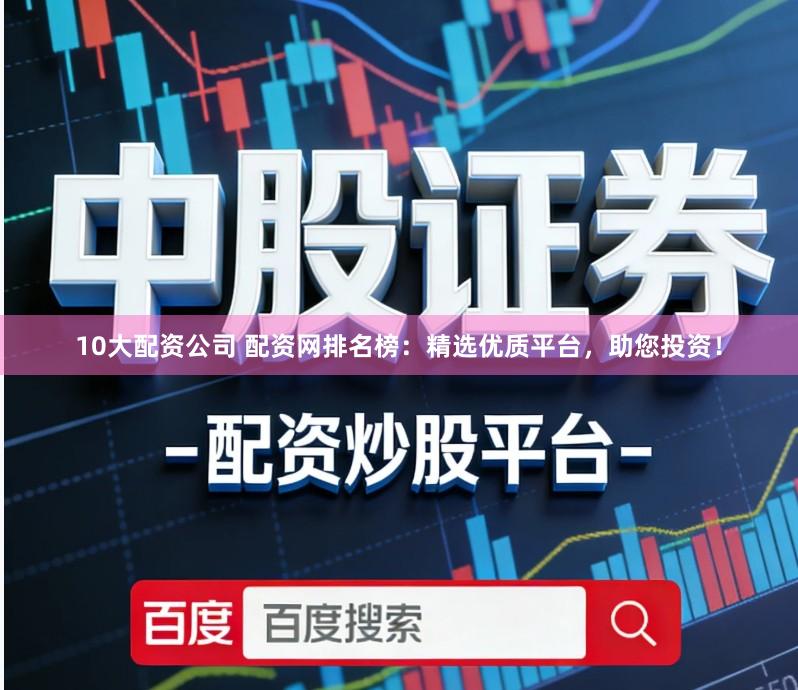 10大配资公司 配资网排名榜:精选优质平台,助您投资!