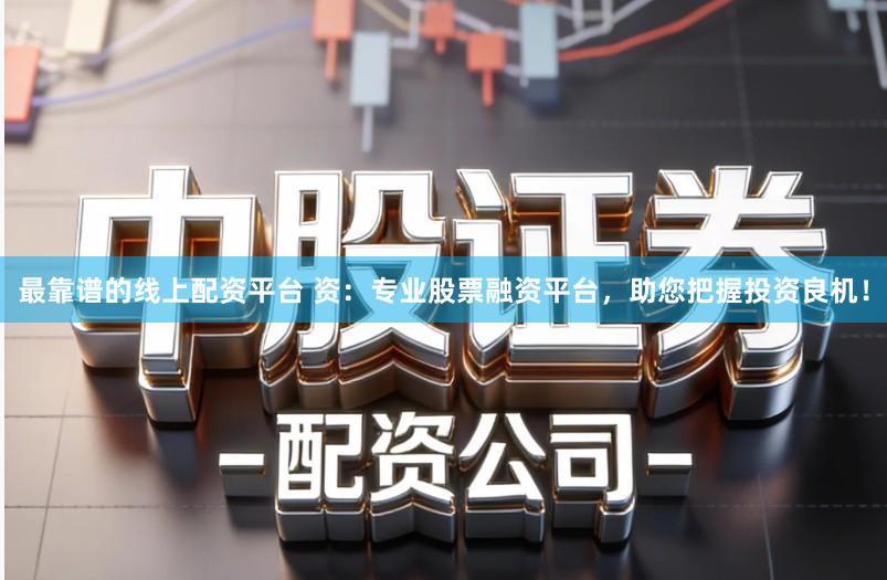 最靠谱的线上配资平台 资：专业股票融资平台，助您把握投资良机！