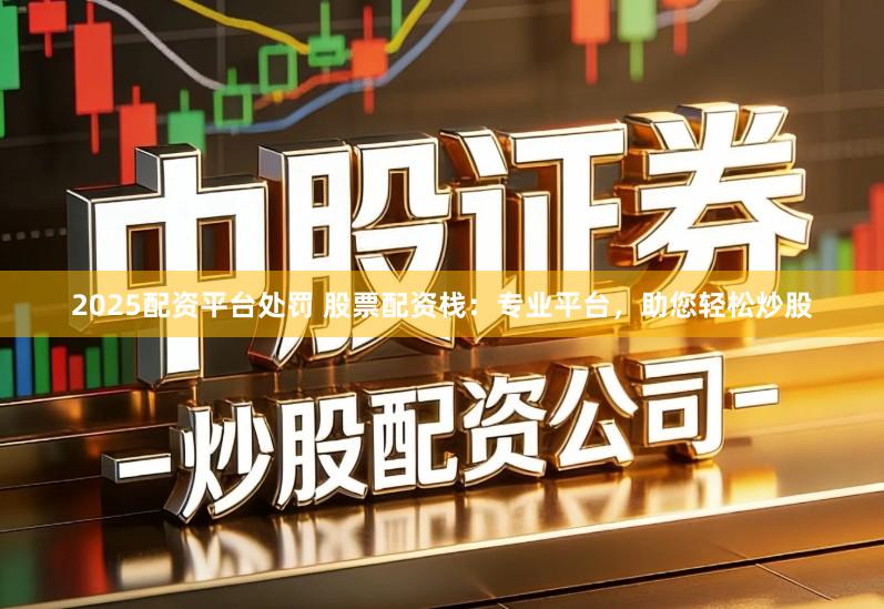 2025配资平台处罚 股票配资栈:专业平台,助您轻松炒股