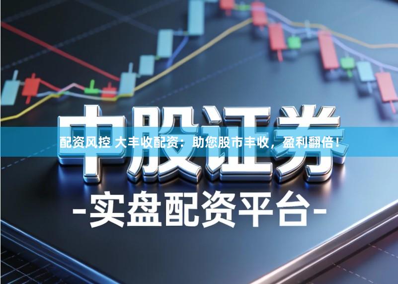 配资风控 大丰收配资：助您股市丰收，盈利翻倍！