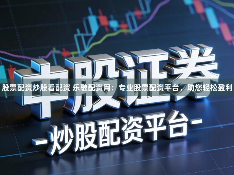 股票配资炒股看配资 乐融配资网：专业股票配资平台，助您轻松盈利