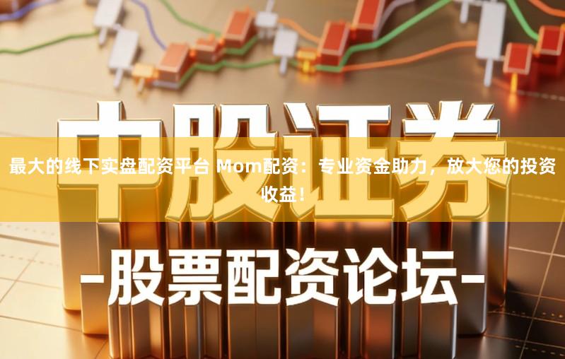 最大的线下实盘配资平台 Mom配资：专业资金助力，放大您的投资收益！