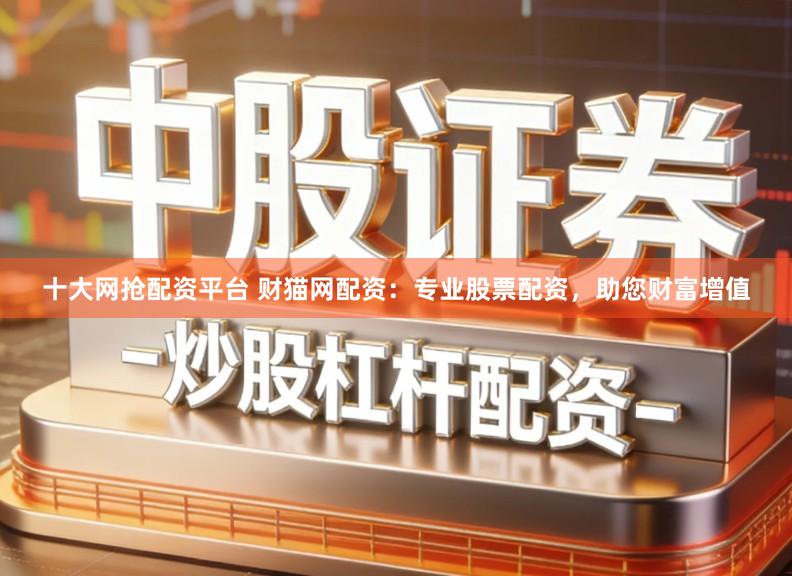 十大网抢配资平台 财猫网配资：专业股票配资，助您财富增值