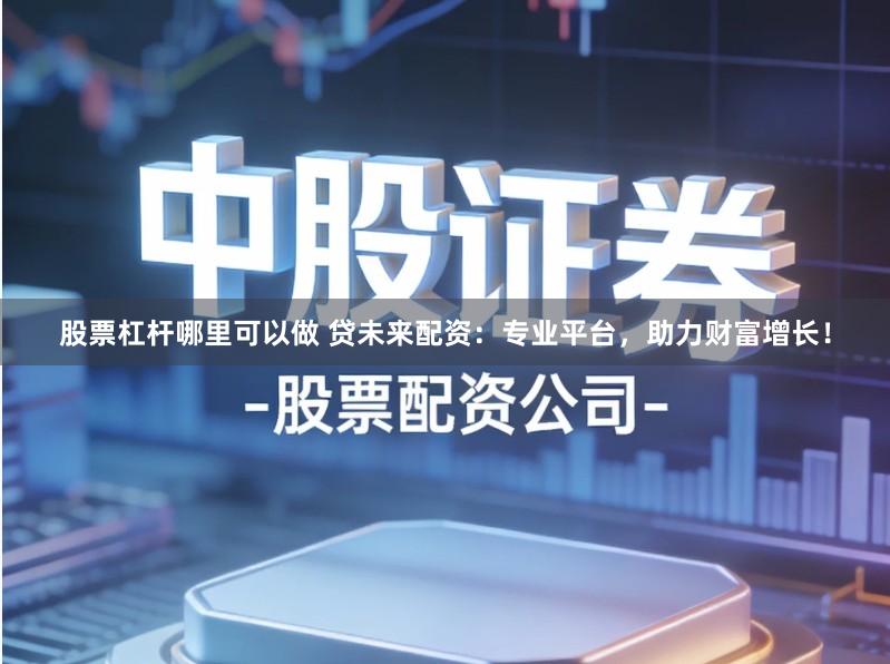 股票杠杆哪里可以做 贷未来配资：专业平台，助力财富增长！