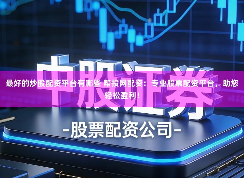 最好的炒股配资平台有哪些 帮投网配资：专业股票配资平台，助您轻松盈利！
