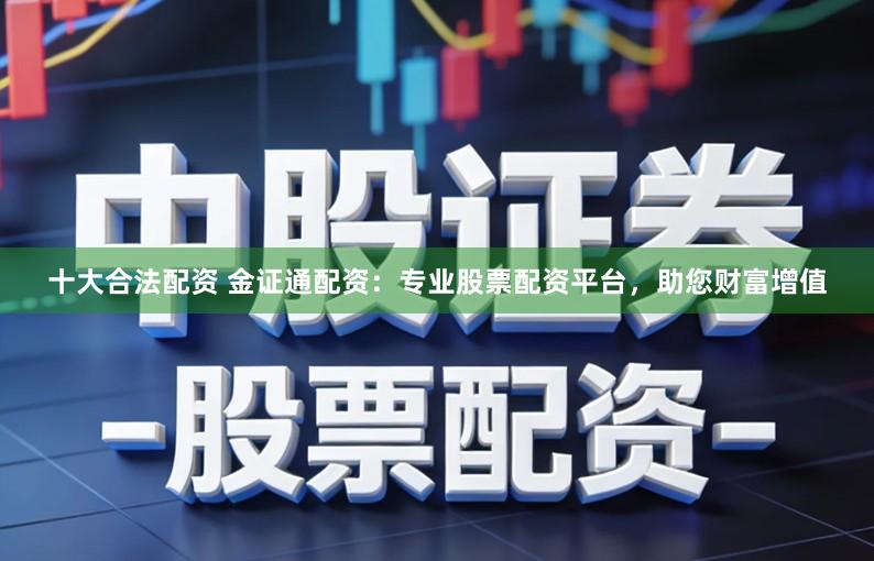 十大合法配资 金证通配资：专业股票配资平台，助您财富增值