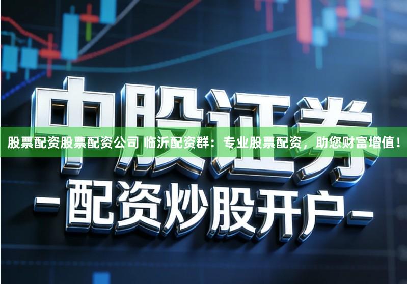 股票配资股票配资公司 临沂配资群：专业股票配资，助您财富增值！