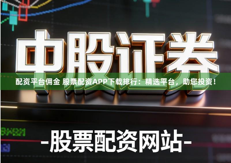 配资平台佣金 股票配资APP下载排行：精选平台，助您投资！