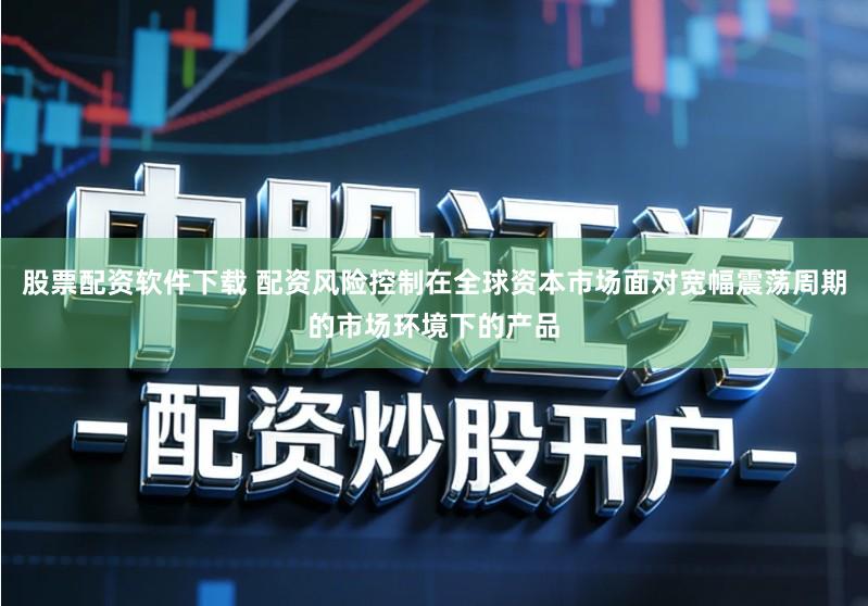 股票配资软件下载 配资风险控制在全球资本市场面对宽幅震荡周期的市场环境下的产品