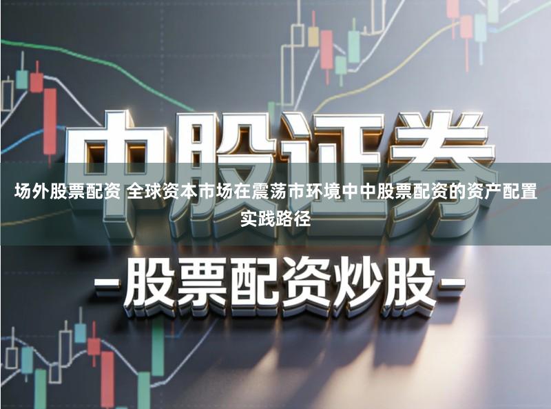 场外股票配资 全球资本市场在震荡市环境中中股票配资的资产配置实践路径
