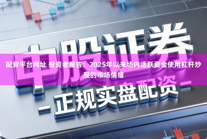 配资平台网址 投资者报告：2025年以来场内活跃资金使用杠杆炒股的市场情绪