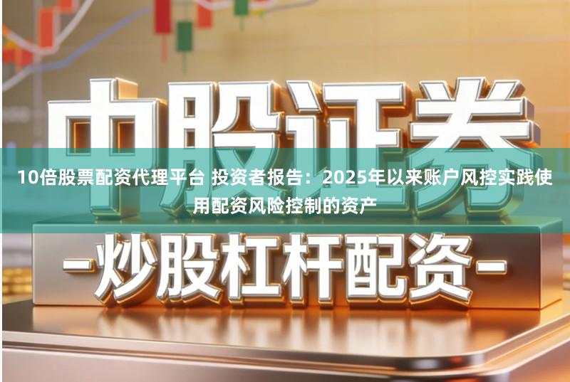 10倍股票配资代理平台 投资者报告：2025年以来账户风控实践使用配资风险控制的资产