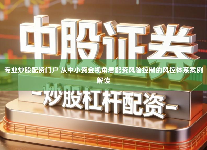 专业炒股配资门户 从中小资金视角看配资风险控制的风控体系案例解读