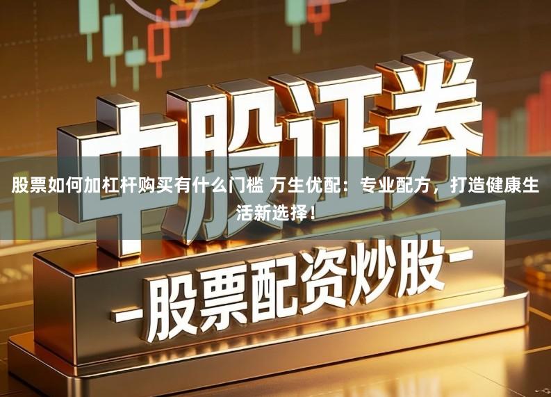 股票如何加杠杆购买有什么门槛 万生优配：专业配方，打造健康生活新选择！