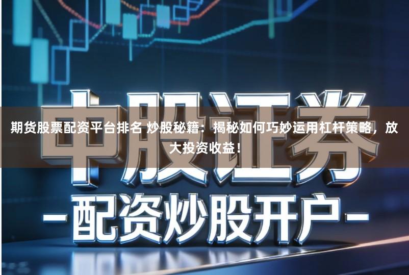 期货股票配资平台排名 炒股秘籍：揭秘如何巧妙运用杠杆策略，放大投资收益！