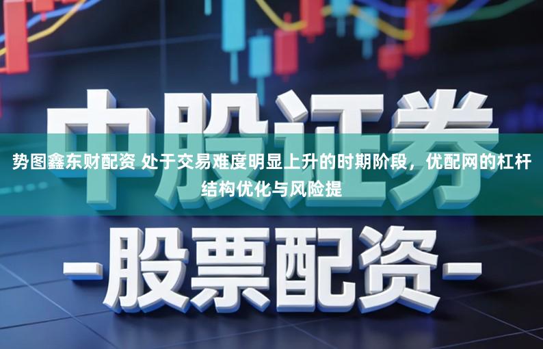 势图鑫东财配资 处于交易难度明显上升的时期阶段，优配网的杠杆结构优化与风险提