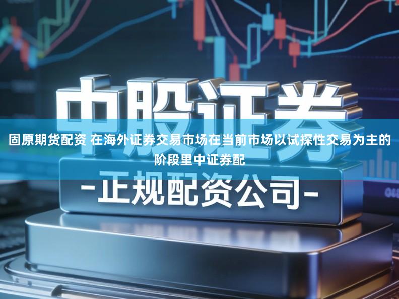 固原期货配资 在海外证券交易市场在当前市场以试探性交易为主的阶段里中证券配