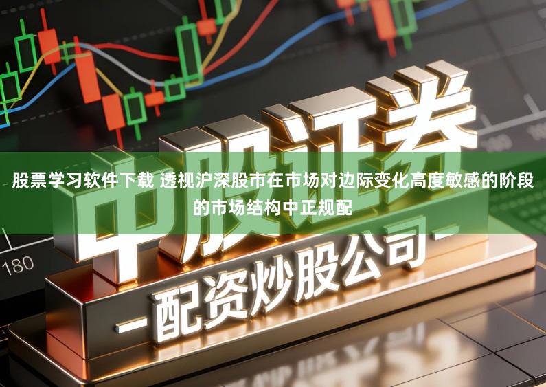 股票学习软件下载 透视沪深股市在市场对边际变化高度敏感的阶段的市场结构中正规配
