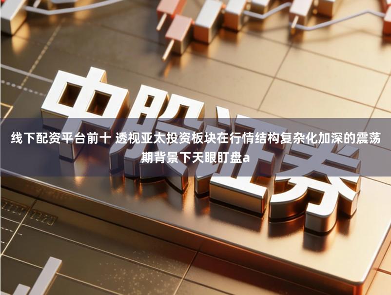 线下配资平台前十 透视亚太投资板块在行情结构复杂化加深的震荡期背景下天眼盯盘a