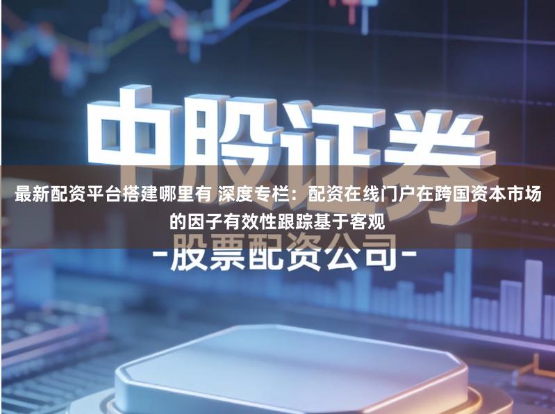 最新配资平台搭建哪里有 深度专栏：配资在线门户在跨国资本市场的因子有效性跟踪基于客观