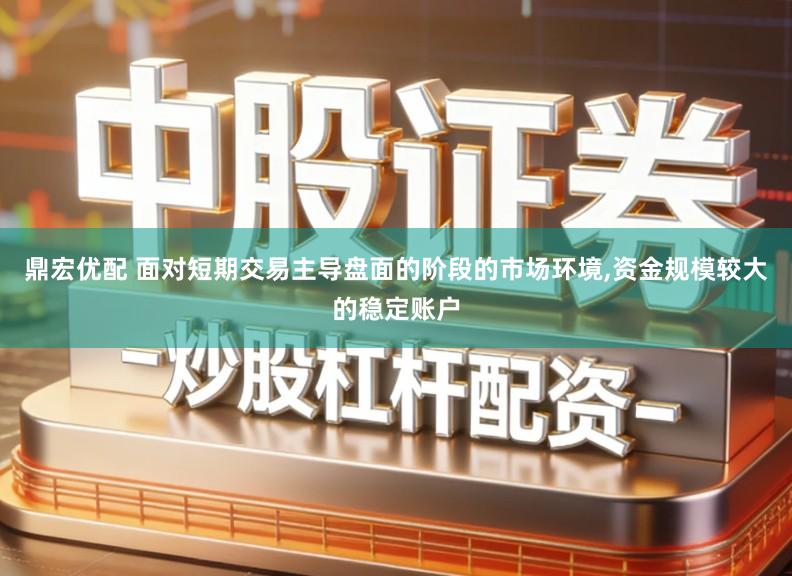 鼎宏优配 面对短期交易主导盘面的阶段的市场环境,资金规模较大的稳定账户