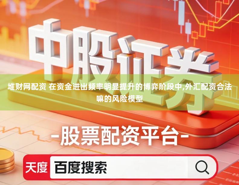 堆财网配资 在资金进出频率明显提升的博弈阶段中,外汇配资合法嘛的风险模型