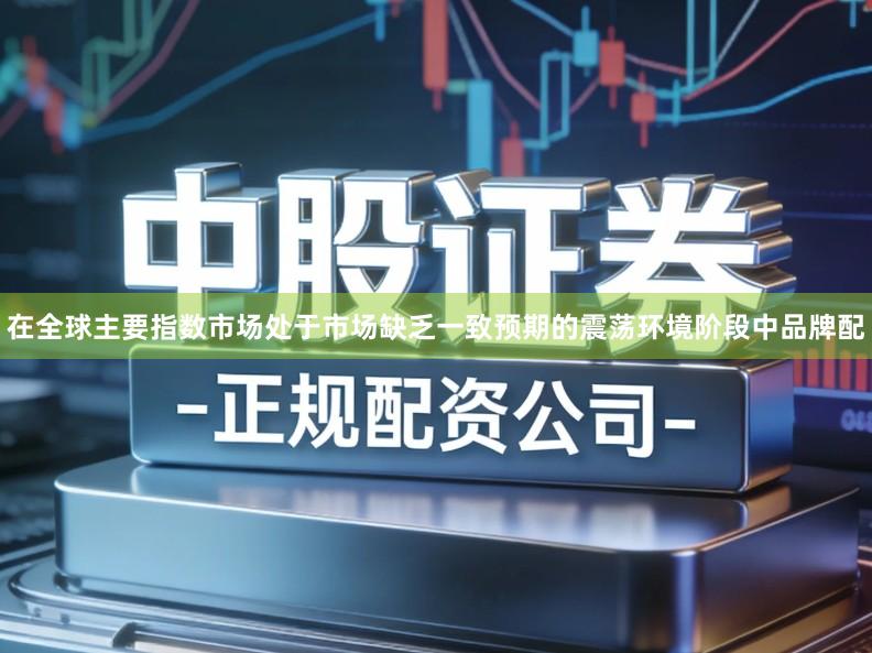在全球主要指数市场处于市场缺乏一致预期的震荡环境阶段中品牌配