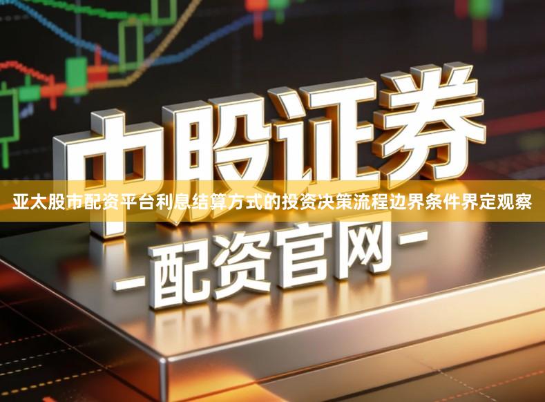 亚太股市配资平台利息结算方式的投资决策流程边界条件界定观察