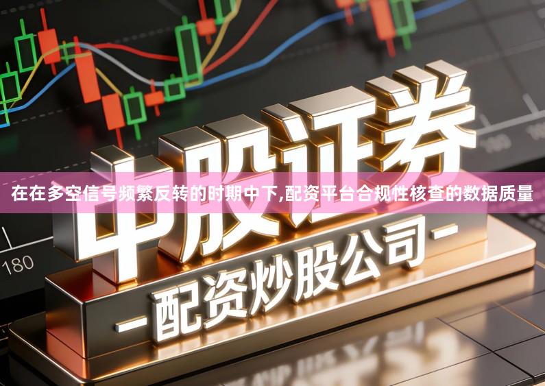 在在多空信号频繁反转的时期中下,配资平台合规性核查的数据质量