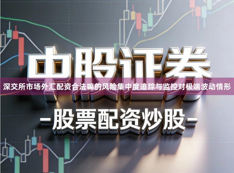 深交所市场外汇配资合法嘛的风险集中度追踪与监控对极端波动情形