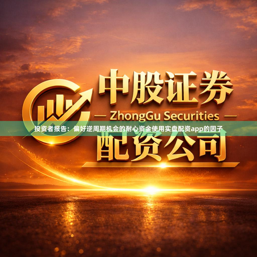 投资者报告:偏好逆周期机会的耐心资金使用实盘配资app的因子