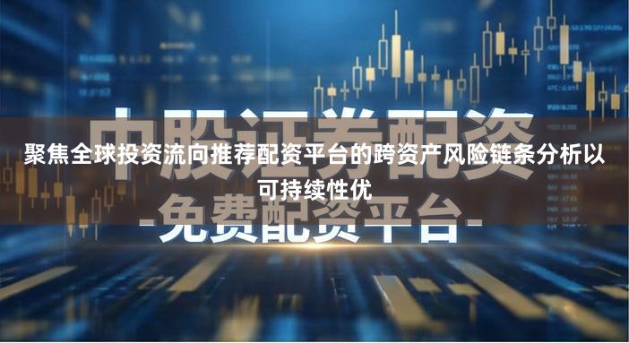 聚焦全球投资流向推荐配资平台的跨资产风险链条分析以可持续性优