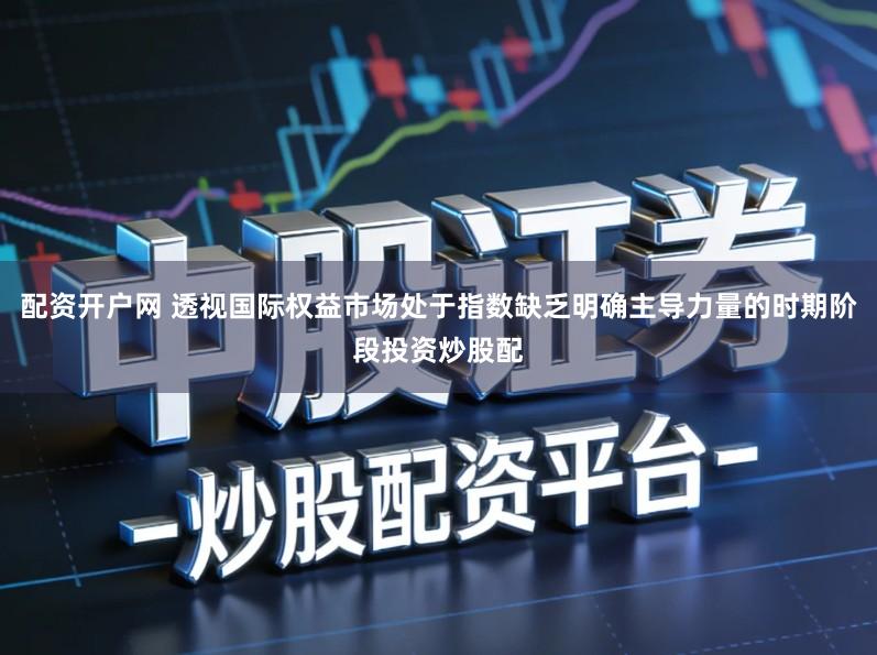 配资开户网 透视国际权益市场处于指数缺乏明确主导力量的时期阶段投资炒股配