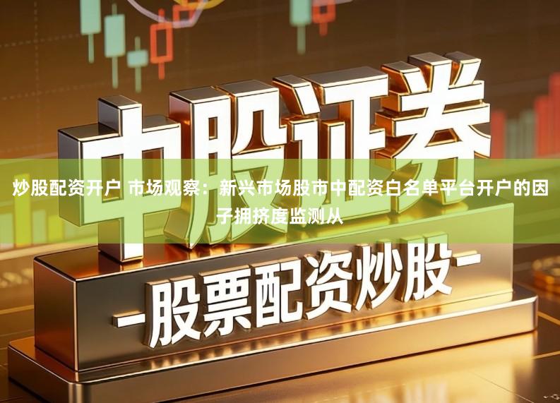 炒股配资开户 市场观察：新兴市场股市中配资白名单平台开户的因子拥挤度监测从