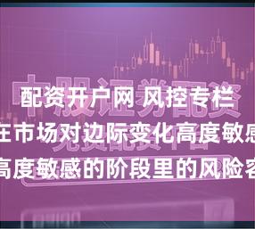 配资开户网 风控专栏:淘配网在市场对边际变化高度敏感的阶段里的风险容忍度