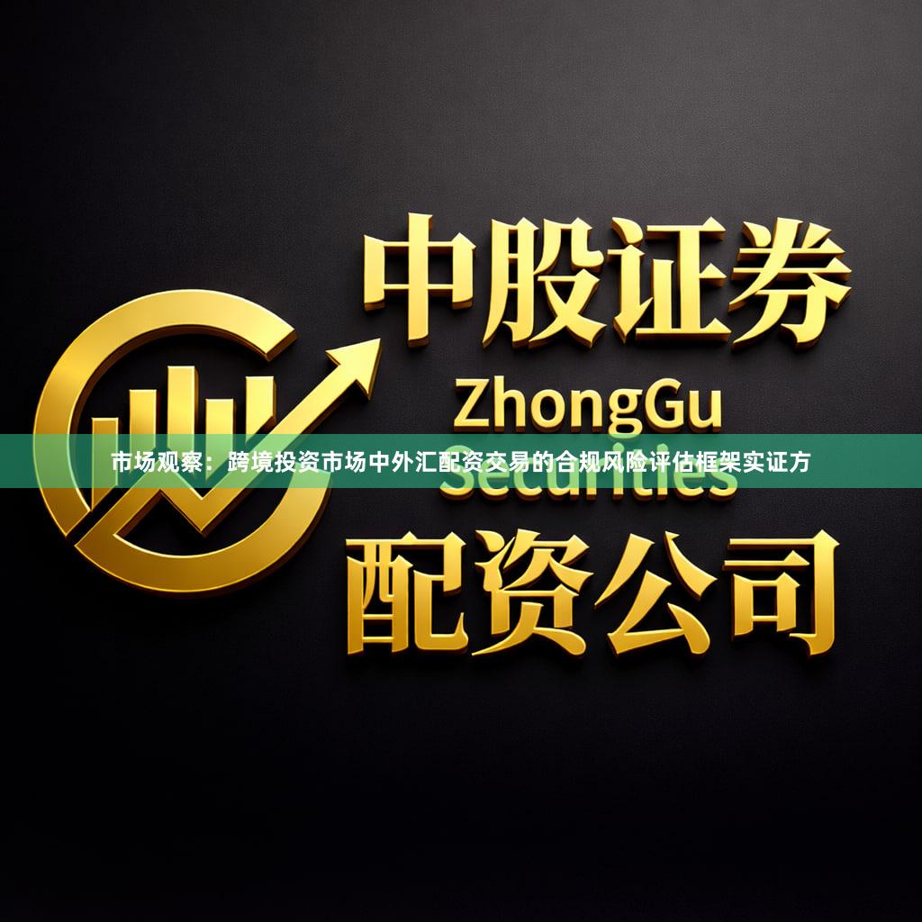 市场观察：跨境投资市场中外汇配资交易的合规风险评估框架实证方