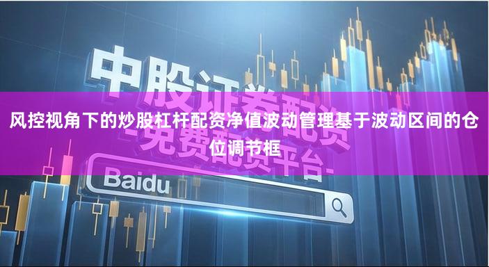 风控视角下的炒股杠杆配资净值波动管理基于波动区间的仓位调节框