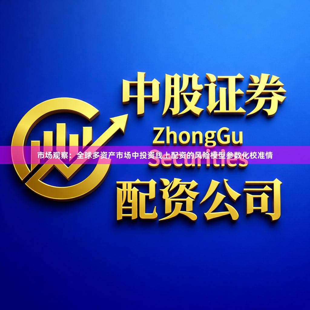 市场观察：全球多资产市场中投资线上配资的风险模型参数化校准情