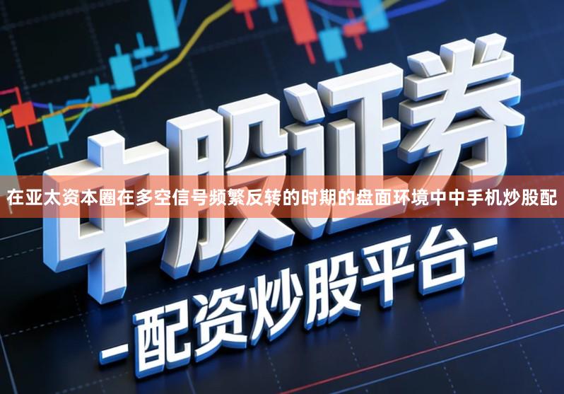 在亚太资本圈在多空信号频繁反转的时期的盘面环境中中手机炒股配