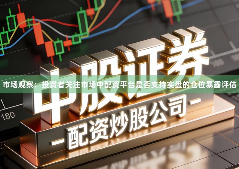 市场观察：投资者关注市场中配资平台是否支持实盘的仓位暴露评估