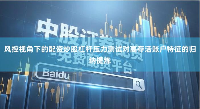 风控视角下的配资炒股杠杆压力测试对高存活账户特征的归纳提炼