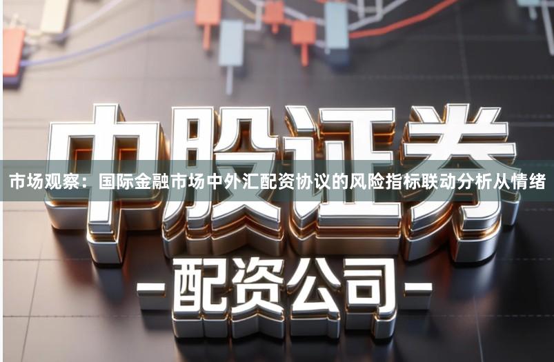 市场观察：国际金融市场中外汇配资协议的风险指标联动分析从情绪