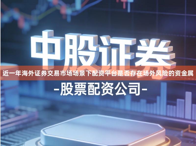 近一年海外证券交易市场场景下配资平台是否存在场外风险的资金属