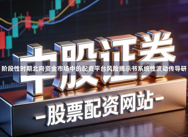 阶段性时期北向资金市场中的配资平台风险揭示书系统性波动传导研